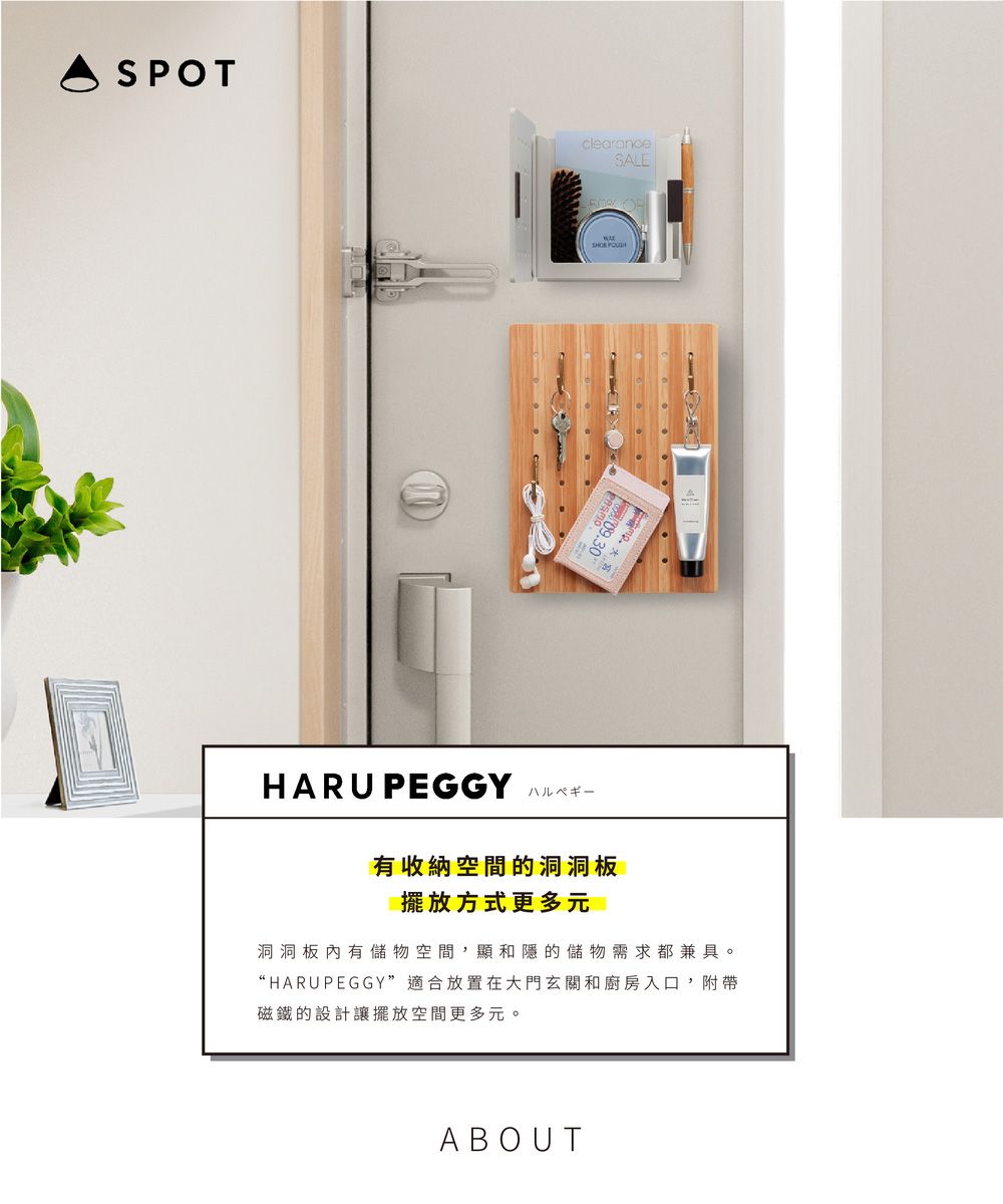SPOTclearanceSALEHARU PEGGYハルペギー有收納空間的洞洞板擺放方式更多元洞洞板內有儲物空間,顯和隱的儲物需求都兼具。“HARUPEGGY”適合放置在大門玄關和廚房入口,附帶磁鐵的設計讓擺放空間更多元。ABOUT
