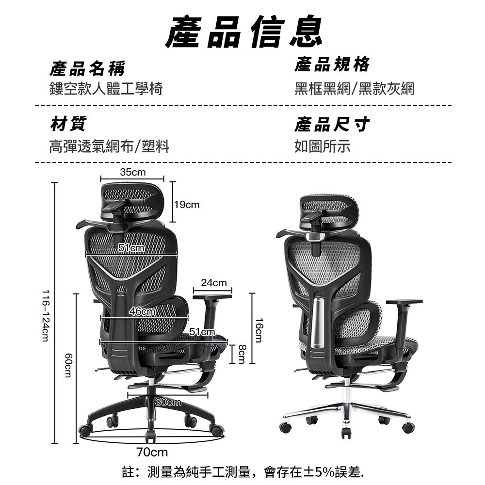 產品信息產品名稱鏤空款人體工學椅產品規格黑框黑網/黑款灰網材質產品尺寸高彈透氣網布/塑料如圖所示35cm116-124cm60cm51cm19cm46cm24cm51cm16cm8cm70cm註:測量為純手工測量,會存在±5%誤差.