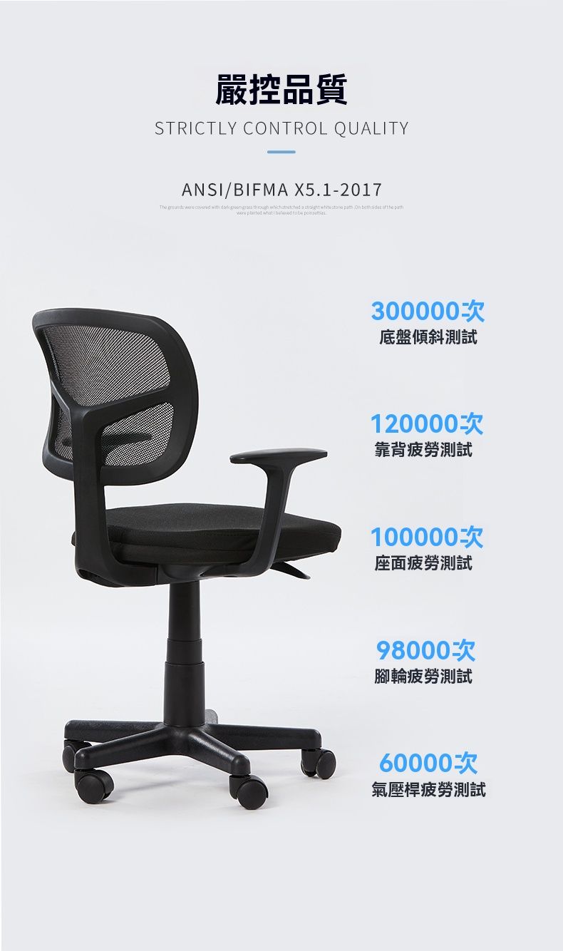 嚴控品質STRICTLY CONTROL QUALITYANSI/BIFMA X5.1-2017    with                 pathwere  what    300000次底盤傾斜測試120000次靠背疲勞測試100000次座面疲勞測試98000次腳輪疲勞測試60000次氣壓桿疲勞測試