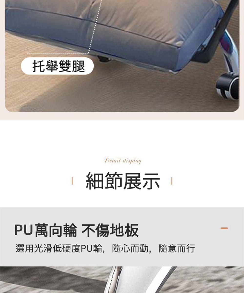 托舉雙腿 display 細節展示PU萬向輪 不傷地板選用光滑低硬度PU輪,隨心而動,隨意而行