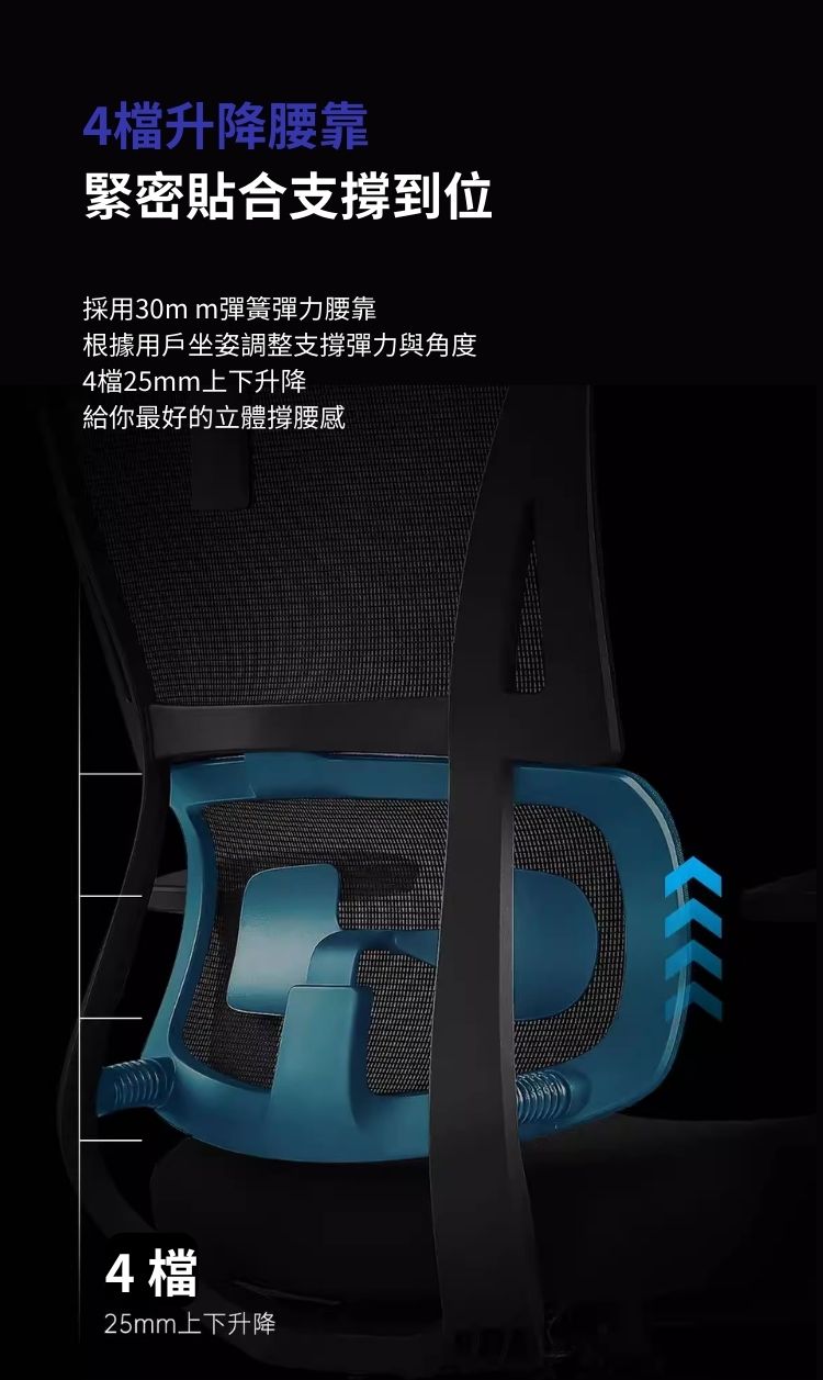 4檔25mm上下升降4檔升降腰靠緊密貼合支撐到位採用30m m彈簧彈力腰靠根據用戶坐姿調整支撐彈力與角度4檔25mm上下升降給你最好的立體撐腰感