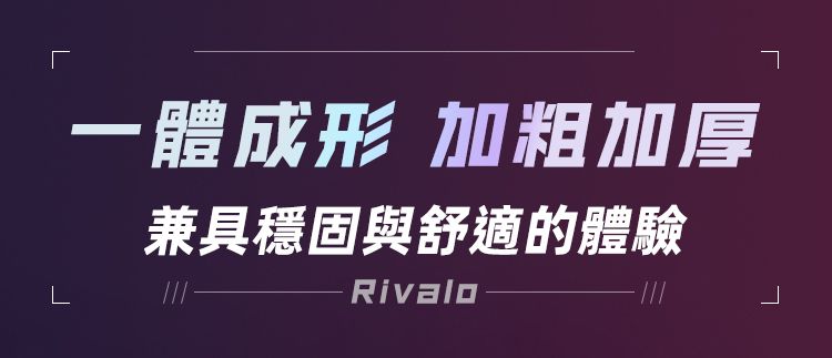 L一體成形 加粗加厚兼具穩固與舒適的體驗 Rivalo -