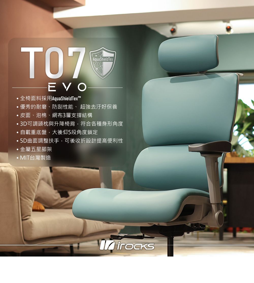 AquaShieldTexEVO全椅面料採用AquaShieldText優秀的耐磨、防刮性能、超強去汙好保養皮面、泡棉、網布3層支撐結構3D可調頭枕與升降椅背符合各種身形角度自載重底盤,大後仰5段角度鎖定,曲面調整扶手,可後收折設計提高便利性金屬五星腳架·MIT台灣製造