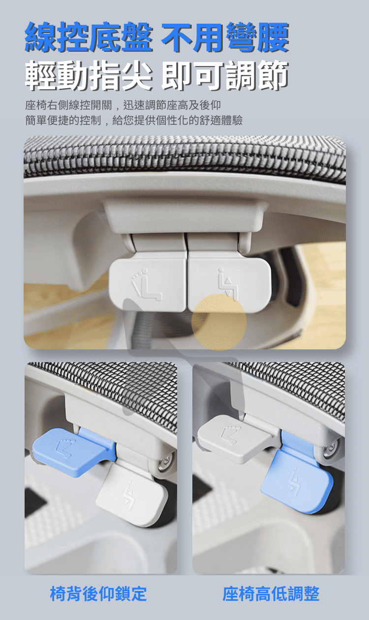 線控底盤 不用彎腰輕動指尖 即可調節座椅右側線控開關,迅速調節座高及後仰簡單便捷的控制,給您提供個性化的舒適體驗椅背後仰鎖定座椅高低調整
