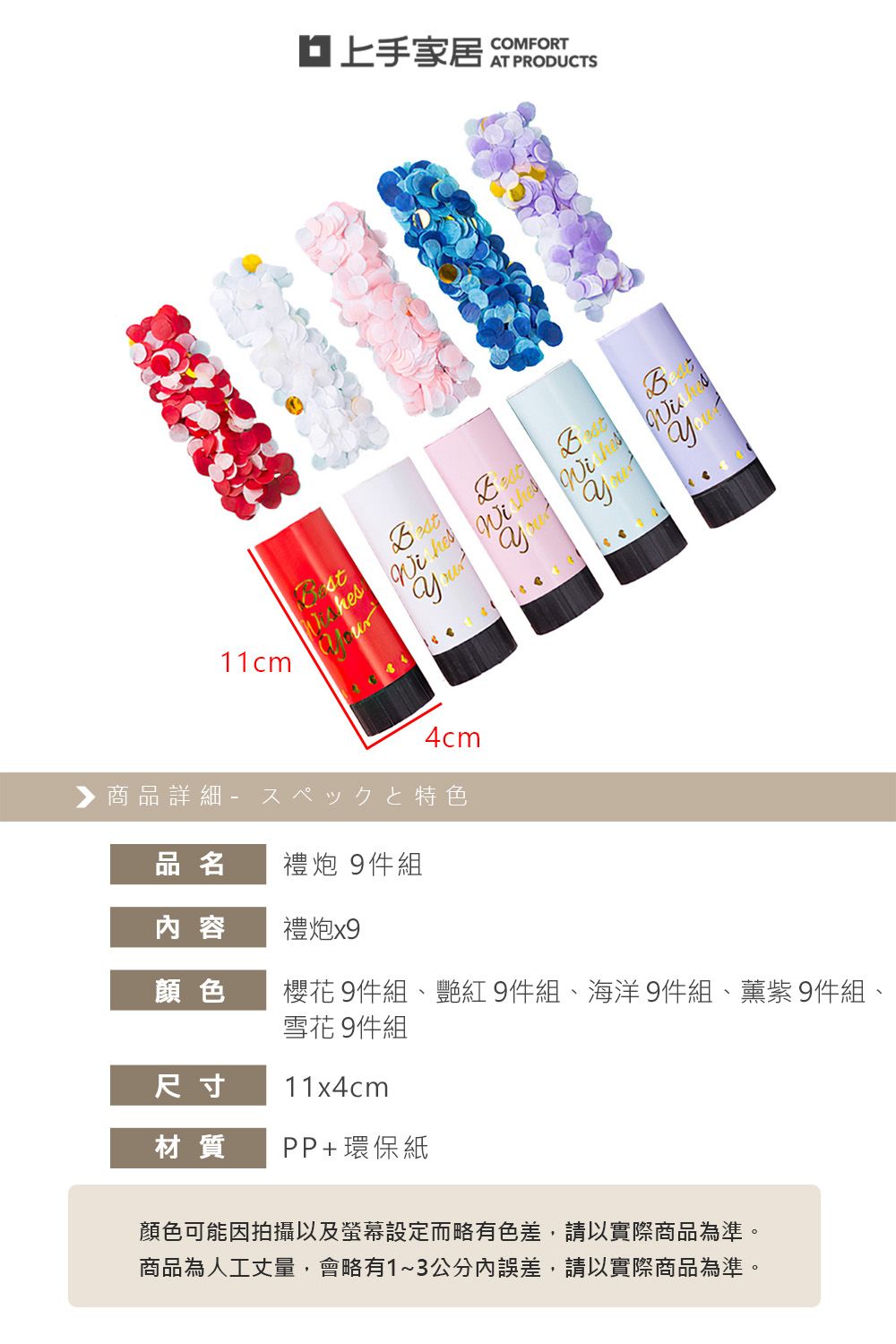 11cmCOMFORT B 4cm▶商品詳細特色品名 禮炮 9件組容禮炮顏色櫻花9件組、艷紅9件組、海洋 9件組、薰紫9件組、雪花 9件組尺寸 11x4cm材質 PP+環保紙顏色可能因拍攝以及螢幕設定而略有色差,請以實際商品為準。商品為人工丈量,會略有1~3公分內誤差,請以實際商品為準。