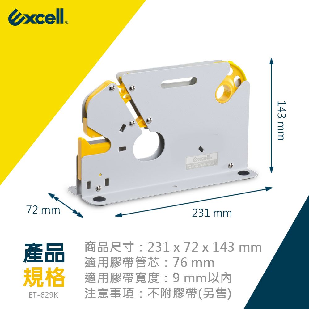 excell EZ-CUT BAG SEALER143 72 mm231 mm產品商品尺寸:231 x72 x 143 mm適用膠帶管芯:76 mm規格ET-629K注意事項:不附膠帶(另售)適用膠帶寬度:9mm以內