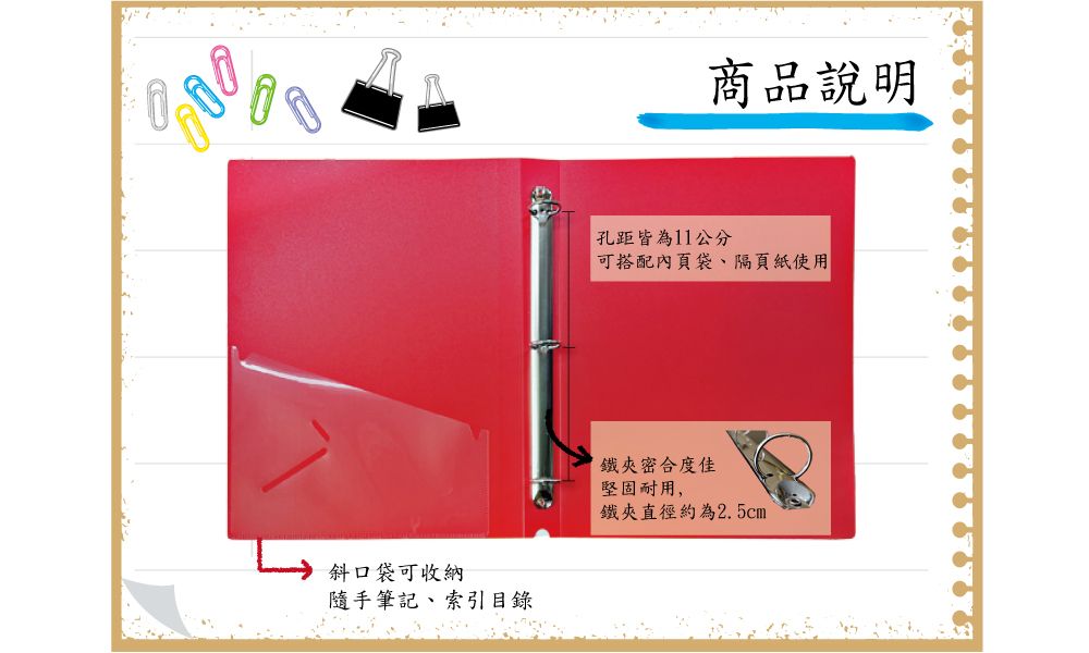 斜口袋可收納隨手筆記、索引目錄商品說明孔距皆為11公分可搭配內頁袋、隔頁紙使用鐵夾密合度佳堅固耐用,鐵夾直徑約為2.5cm