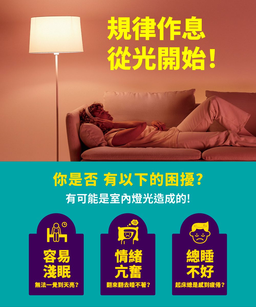 80規律作息從光開始!你是否 以下的困擾?有可能是室內燈光造成的!容易情緒淺眠亢奮總睡不好無法一覺到天亮?翻來翻去睡不著?起床總是感到疲倦?