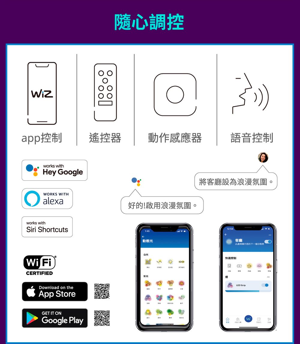 隨心調控app控制遙控器 動作感應器語音控制works withHey oogleWORKS WITHalexaworks withSiri ShortcutsWi FiCERTIFIEDDownload on theApp StoreGET IT ONGoogle Play好的!啟用浪漫氛圍。1:45動態光白光客廳設為浪漫氛圍。12:54快速控制A客廳將的下一個日程表LED StripWG