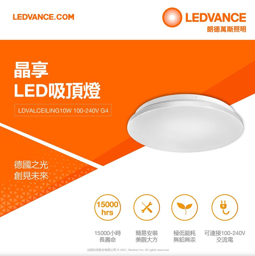 LEDVANCE.COM晶享LED吸頂燈LDVALCEILING10W 100-240V G4德國之光創見未來15000hrsLEDVANCE朗德萬斯照明15000小時簡易安裝極低能耗可連接100-240V長壽命美觀大方無鉛無汞交流電凌科技股份有限公司 © 2021, Neutron Inc. All rights reserved.