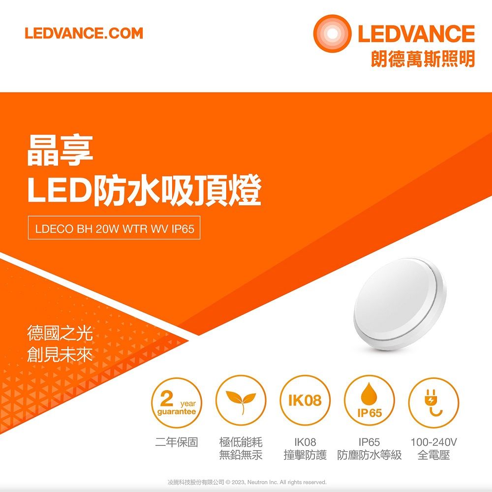LEDVANCE.COM晶享LED防水吸頂燈LDECO BH 0W WTR WV IP65德國之光創見未來2 yearguaranteeLEDVANCE朗德萬斯照明IK08IP65二年保固極低能耗IK08IP65100-240V無鉛無汞撞擊防護防塵防水等級全電壓凌科技股份有限公司 © 2023 Neutron Inc. All rights reserved.
