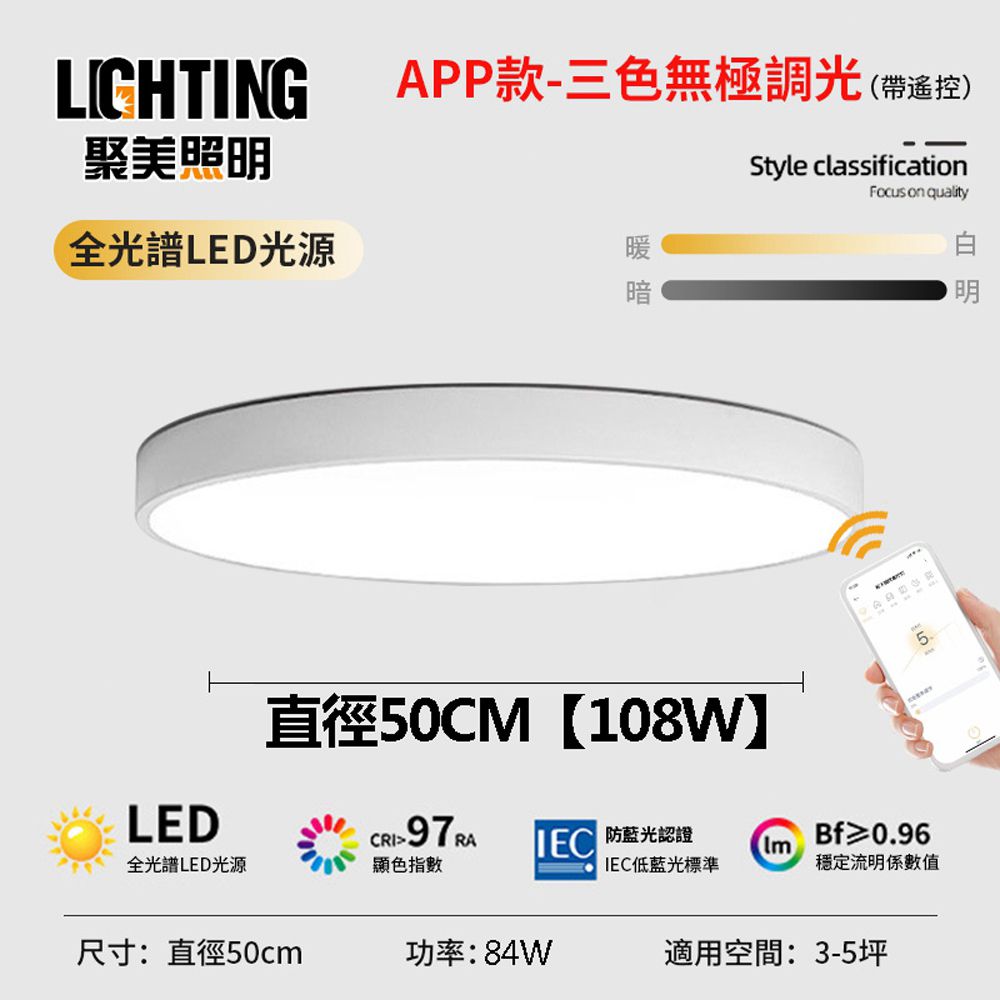 APP款-三色無極調光帶遙控)Style classificati on qualityLIGHTING聚美照(全光譜LD光源 明直徑50CM108WLED全光譜LED光源CRI顯色指數97 E 防藍光認證Bf≥0.96IEC低藍光標準穩定流明係數值尺寸:直徑50cm功率:84W適用空間:3-5坪