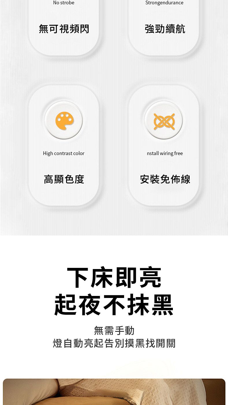 No strobeStrongendurance無可視頻閃強勁續航High contrast colornstall wiring free高顯色度安裝免佈線下床即亮起夜不抹黑無需手動燈自動亮起告別摸黑找開關