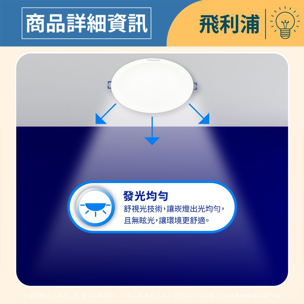 商品詳細資訊PHILIPS發光均匀飛利浦舒視光技術,讓崁燈出光均勻,且無眩光,讓環境更舒適。有財產自行拍攝,並無侵害商標權與著作權