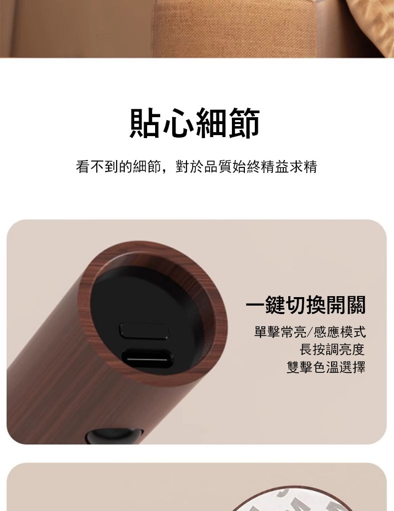 貼心細節看不到的細節,對於品質始終精益求精一鍵切換開關單擊常亮/感應模式長按調亮度雙擊色溫選擇