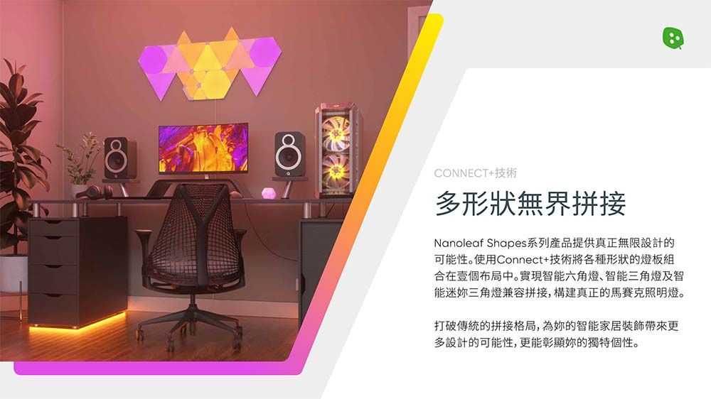 CONNECT+技術多形狀無界拼接Nanoleaf Shapes系列產品提供真正無限設計的可性。使用Connect+技術將各種形狀的燈板組合在壹個布局中。實現智能六角燈、智能三角燈及智能迷三角燈兼容拼接,構建真正的馬賽克照明燈。打破傳統的拼接格局,為的智能家居更多設計的可能性,更能彰顯你的獨特個性。