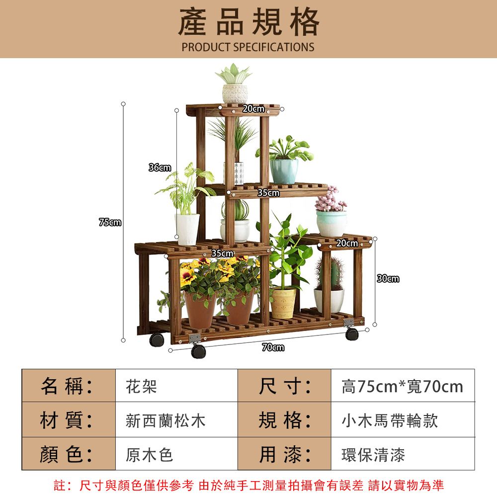 產品規格PRODUCT SPECIFICATIONS36cm35cm35cm20cm30cm名稱:花架尺寸:高75cm*寬70cm材質:新西蘭松木規格:小木馬帶輪款顏色:原木色用漆:環保清漆註:尺寸與顏色僅供參考由於純手工測量拍攝會有 請以實物為準