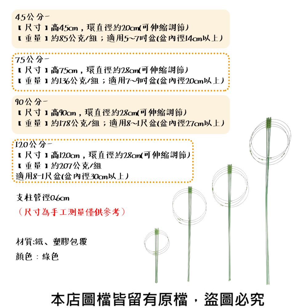 45公分尺寸,環直徑約(可伸縮調節重量約85公克/組;適用5~7盆(盆內徑以上75公分【尺寸高,環直徑約(可伸縮調節【重量約136公克/組;適用7~9盆(盆內徑以上)90公分【尺寸高,環直徑約28cm(可伸縮調節)【重量約178公克/組;適用8~1尺盆(盆內徑以上)120公分【尺寸】高120cm,環直徑約28cm(可伸縮調節)【重量】約207公克/組適用8-1尺盆(盆內徑30cm以上)支柱管徑0.60m(尺寸為手工測量僅供參考)材質:鐵、塑膠包覆顏色:綠色本店圖皆留有原檔,盜圖必究