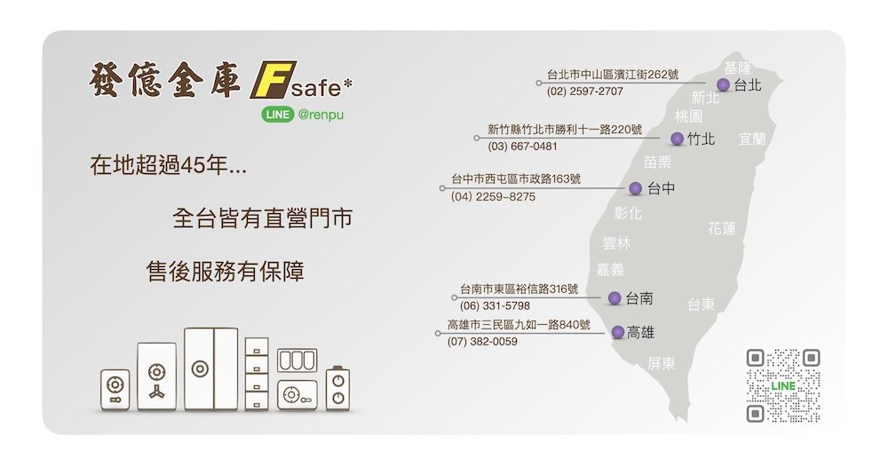 發億金庫 safe*基隆台北市中山區濱江街262號(02) 2597-2707台北新北LINE @renpu桃園新竹縣竹北市勝利十一路220號(03) 667-0481竹北 宜蘭在地超過45年全台皆有直營門市售後服務有保障苗栗台中市西屯區市政路163號 台中(04) 2259-8275彰化花蓮雲林嘉義台南市東區裕信路316號台南(06) 331-5798台東高雄市三民區九如一路840號(07) 382-0059 高雄屏東LINE