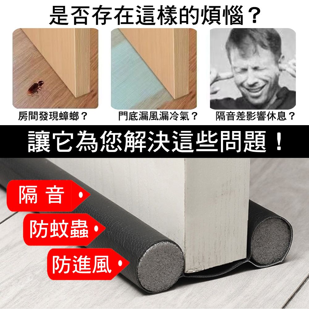 是否存在這樣的煩惱?房間發現蟑螂?門底漏風漏冷氣? 隔音差影響休息?讓它為您解決這些問題!隔音防蚊蟲防進風