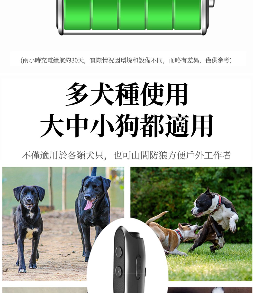 (兩小時充電續航約30天,實際情況因環境和設備不同,而略有差異,僅供參考)多犬種使用大中小狗都適用不僅適用於各類犬只,也可山間防狼方便戶外工作者