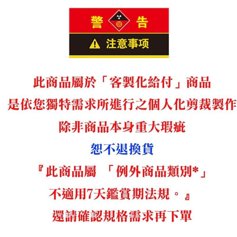 警告A 注意事项此商品屬於「客製化給付商品是依您獨特需求所進行之個人化剪裁製作除非商品本身重大瑕疵恕不退換貨『此商品屬 「例外商品類別*」不適用7天鑑賞期法規。』還請確認規格需求再下單