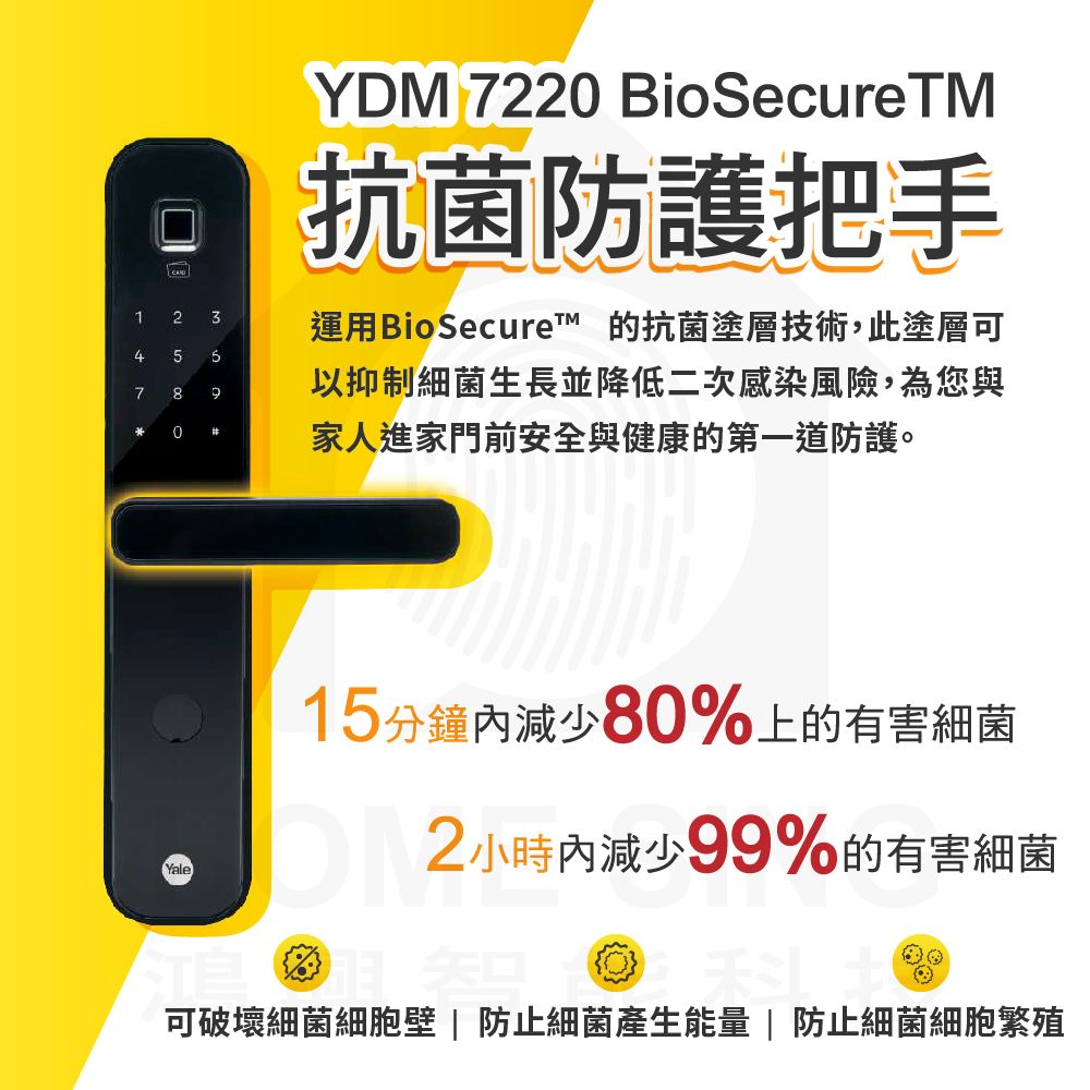 YDM 722 BioSecureTM抗菌防護把手運用BioSecure 的抗菌塗層技術,此塗層可 234579以抑制細菌生長並降低二次感染風險,為您與0家人進家門前安全與健康的第一道防護。15分鐘減少80%上的有害細菌Yale12小時內減少99%的有害細菌可破壞細菌細胞壁|防止細菌產生能量|防止細菌細胞繁殖