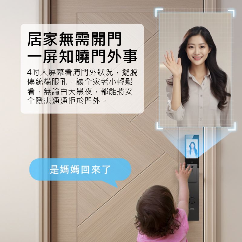 居家無需開門一屏知曉門外事4吋大屏幕看清門外狀況,擺脫傳統貓眼孔,讓全家老小輕鬆看,無論白天黑夜,都能將安全隱患通通拒於門外。是媽媽回來了