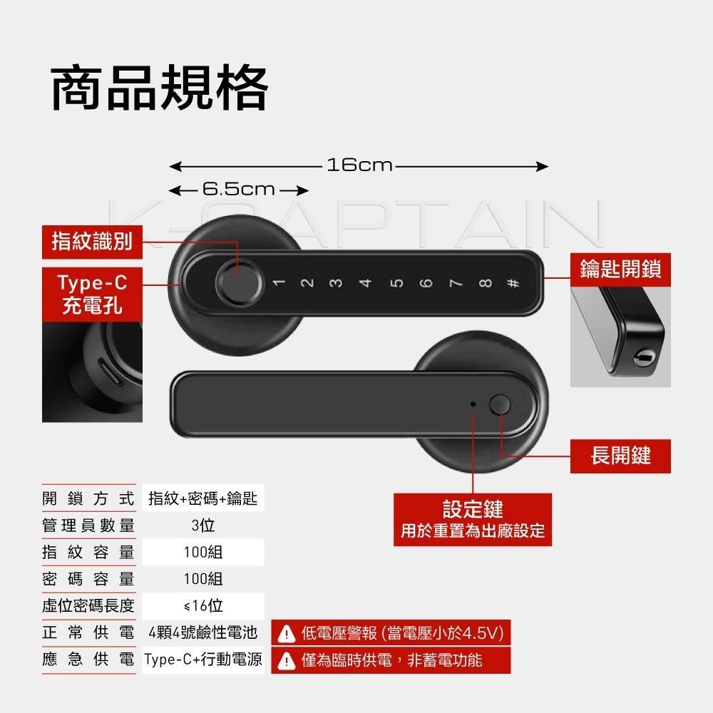 商品規格16cm-→指紋識別Type-C充電孔123鑰匙開鎖開鎖方式指紋+密碼+鑰匙設定鍵管理員數量3位用於重置為出廠設定指紋容量100組密碼容量100組位密碼長度≤16位正常供電4顆4號鹼性電池應急供電 Type-C+行動電源低電壓警報 (當電壓小於4.5V)僅為臨時供電,非蓄電功能長開鍵