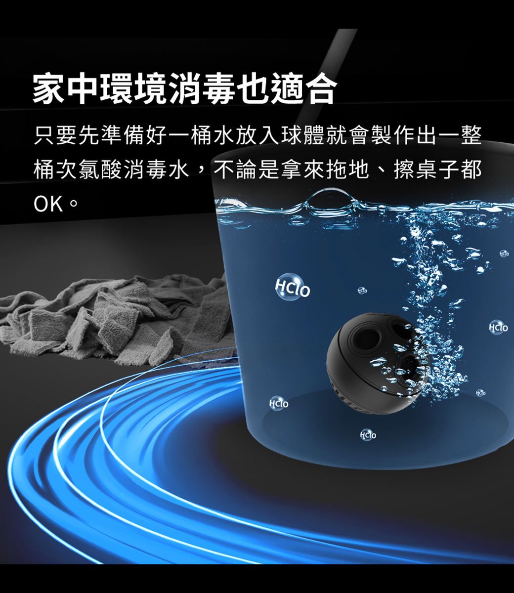 家中環境消毒也適合只要先準備好一桶水放入球體就會製作出一整桶次氯酸消毒水,不論是拿來拖地、擦桌子都OK。