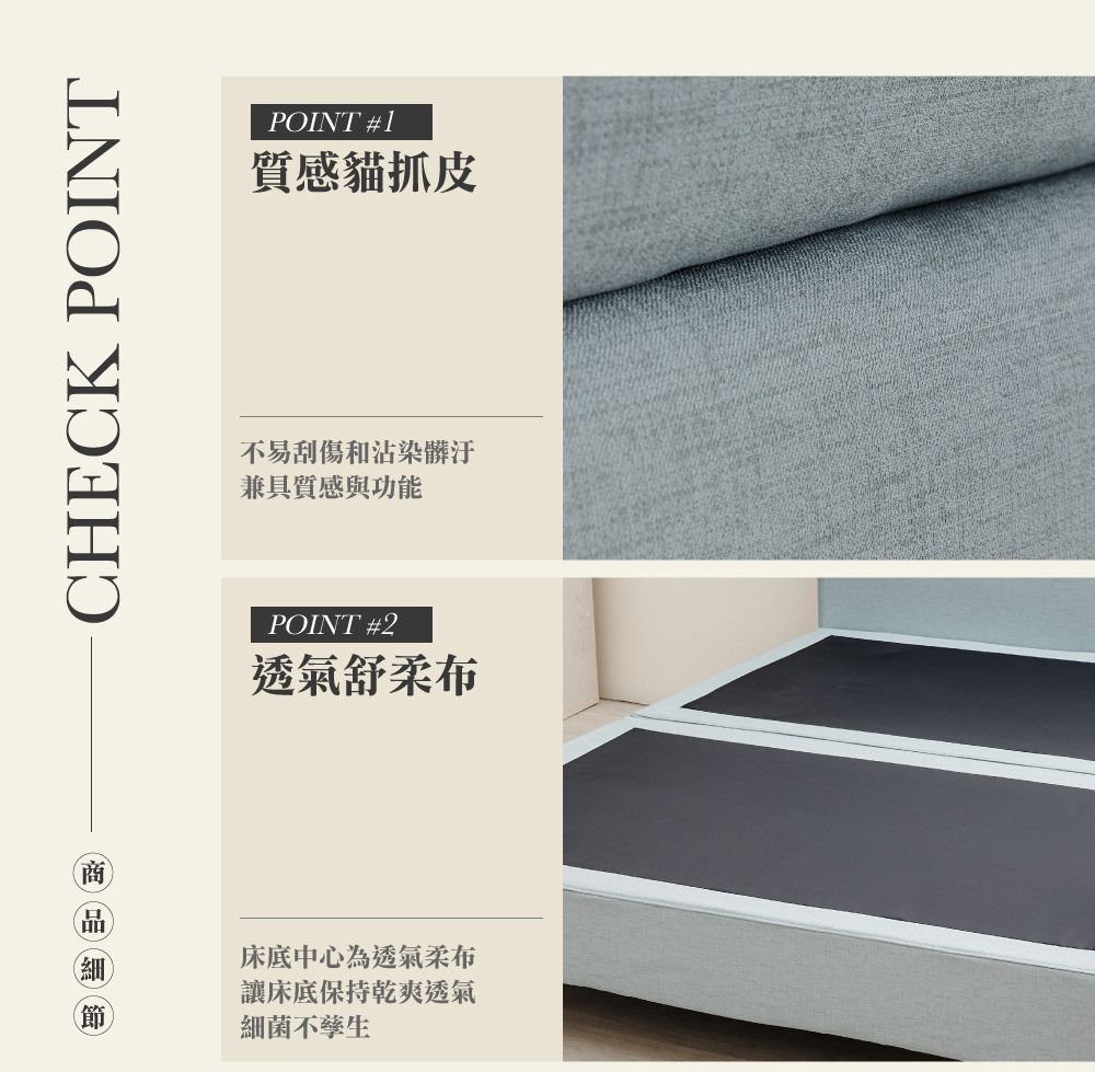CHECK POINTPOINT #1質感貓抓皮不易刮傷和沾染髒汙兼具質感與功能POINT #2透氣舒柔布(細床底中心為透氣柔布讓床底保持乾爽透氣細菌不孳生