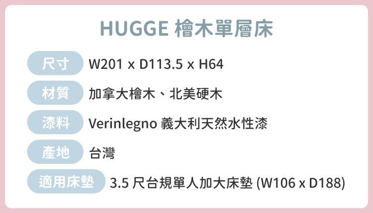 HUGGE 檜木單層床 W201  D113.5  H64 加拿大檜木、北美硬木 Verinlegno 義大利天然水性漆產地 台灣適用床墊 3.5尺台規單人加大床墊(W106xD188)