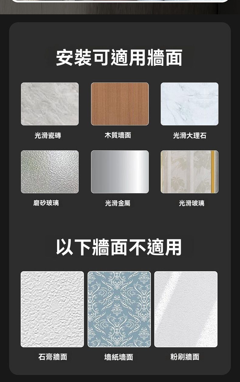 安裝可適用牆面光滑瓷磚木質墻面光滑大理石磨砂玻璃光滑金屬光滑玻璃以下牆面不適用石膏牆面墻紙墻面粉刷牆面