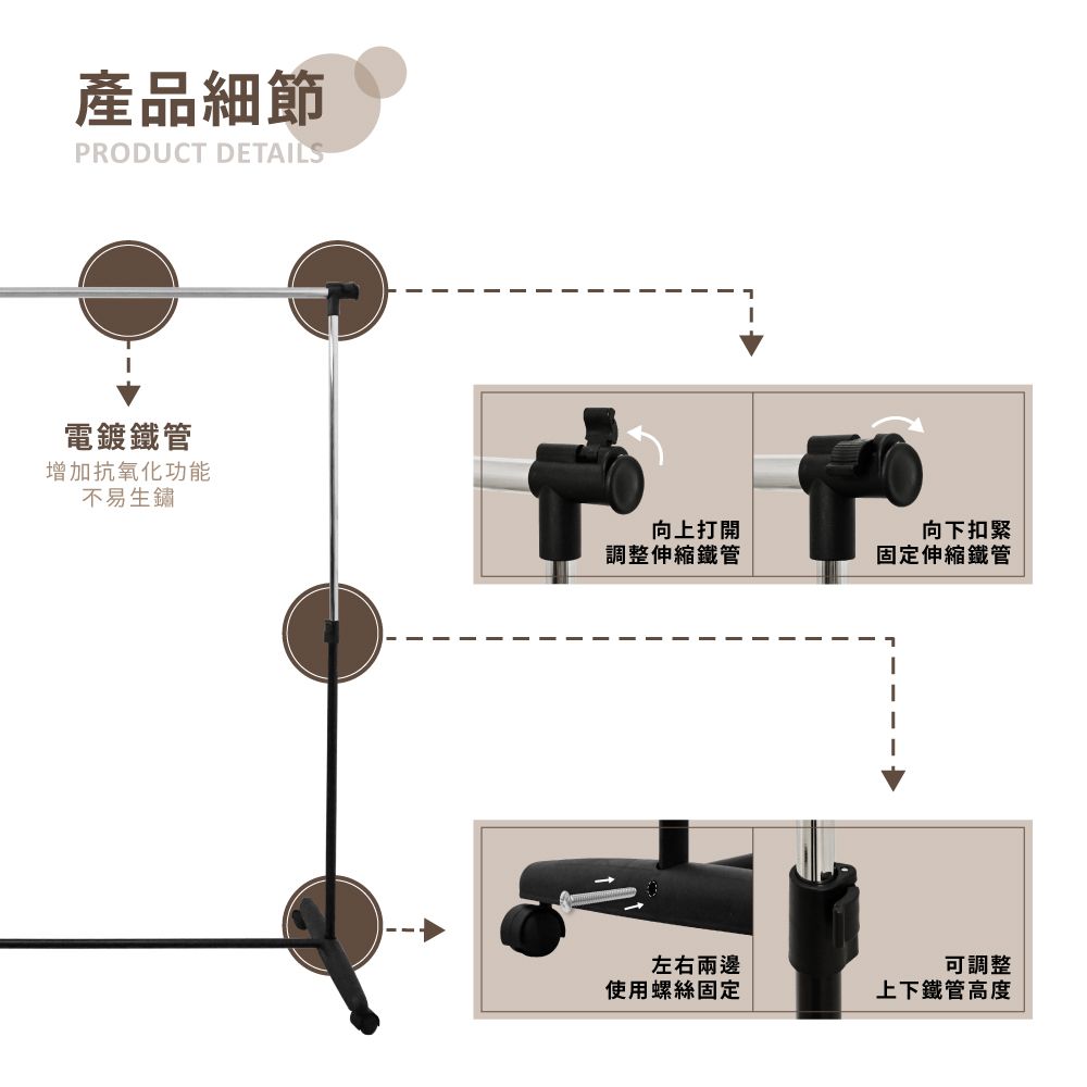 產品細節PRODUCT DETAILS電鍍鐵管增加抗氧化功能不易生鏽向上打開向下扣緊調整伸縮鐵管固定伸縮鐵管左右兩邊使用螺絲固定可調整上下鐵管高度