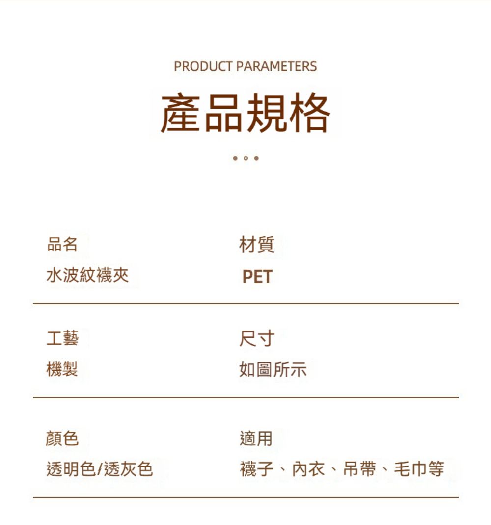 PRODUCT PARAMETERS產品規格品名材質水波紋夾PET工藝機製尺寸如圖所示顏色適用透明色/透灰色襪子、內衣、吊帶、毛巾等