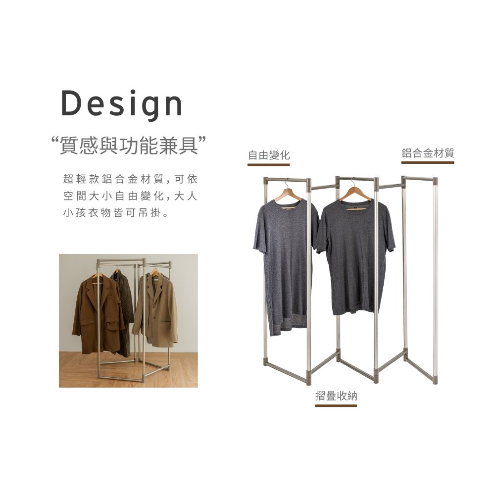 Design“質感與功能兼具”超輕款鋁合金材質,可依空間大小自由變化,大人小孩衣物皆可吊掛。自由變化鋁合金材質摺疊收納