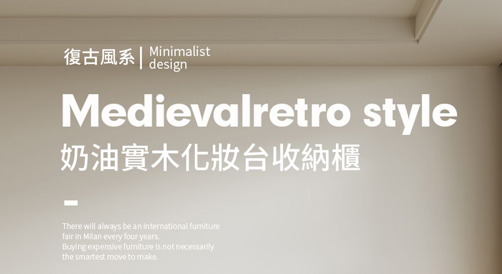 復古  MinimalistdesignMedievalretro style奶油實木化妝台收納櫃There will always be an international furniturefair in Milan every four yearsBuying expensive furniture is not necessarilythe smartest move to make.