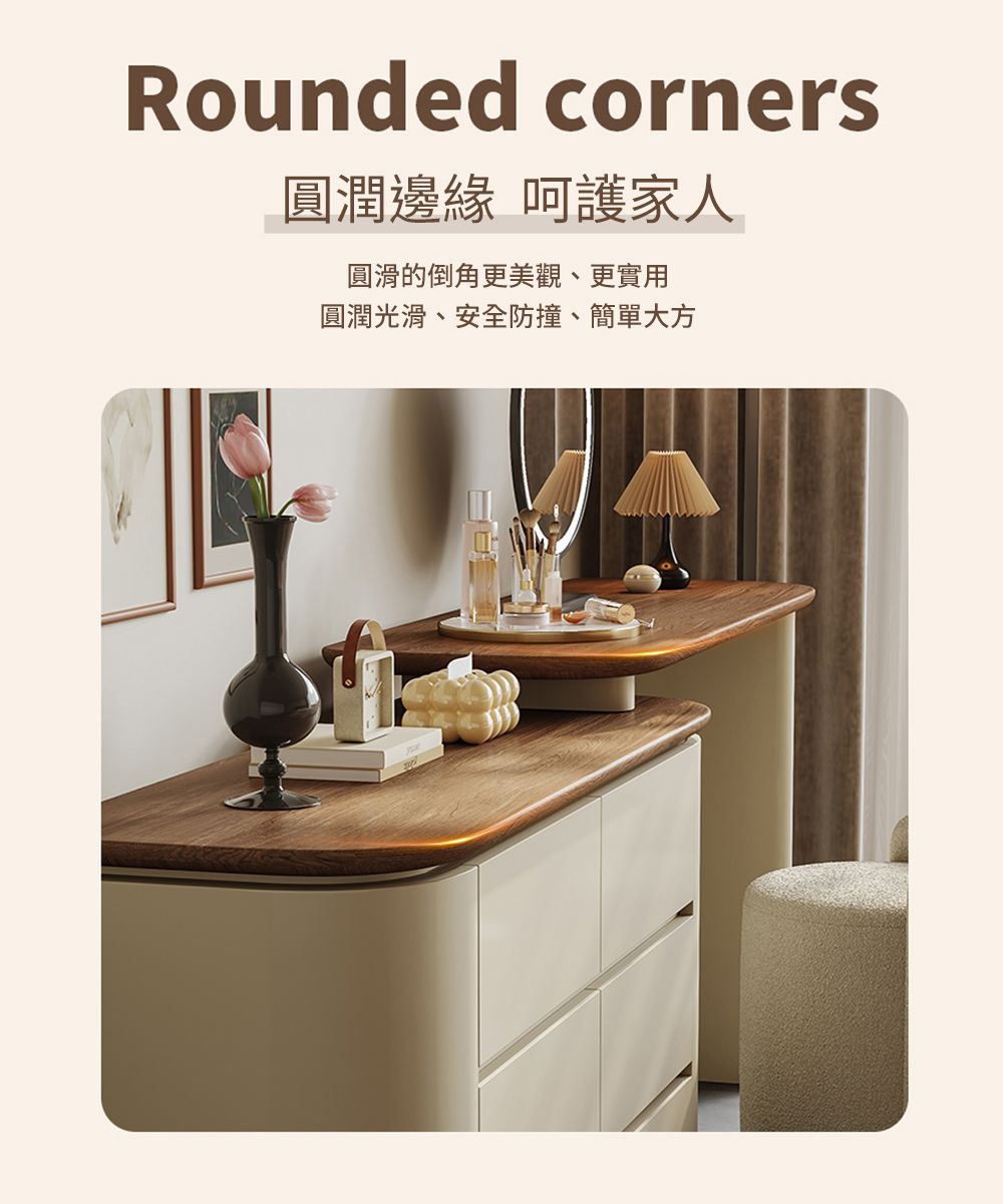 Rounded corners圓潤邊緣 呵護家人圓滑的倒角更美觀、更實用圓潤光滑、安全防撞、簡單大方