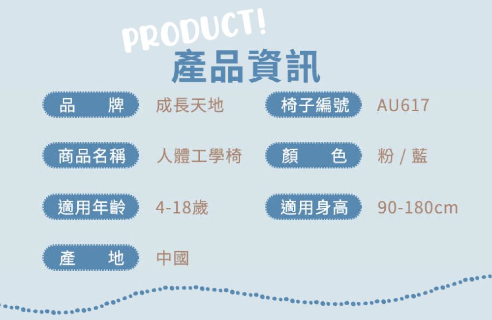 PRODUCT!產品資訊品牌成長天地椅子編號 AU617商品名稱人體工學椅顏色  藍適用年齡4-18歲適用身高90-180cm產地中國