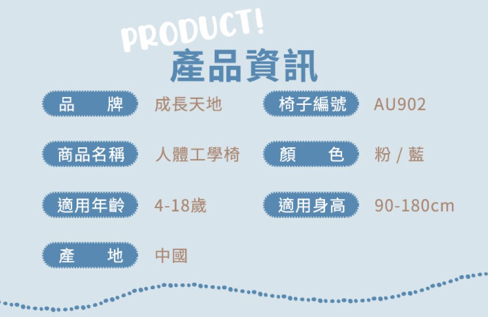 PRODUCT!產品資訊品牌成長天地椅子編號 AU902商品名稱人體工學椅顏色  藍適用年齡4-18歲適用身高90-180cm產地中國