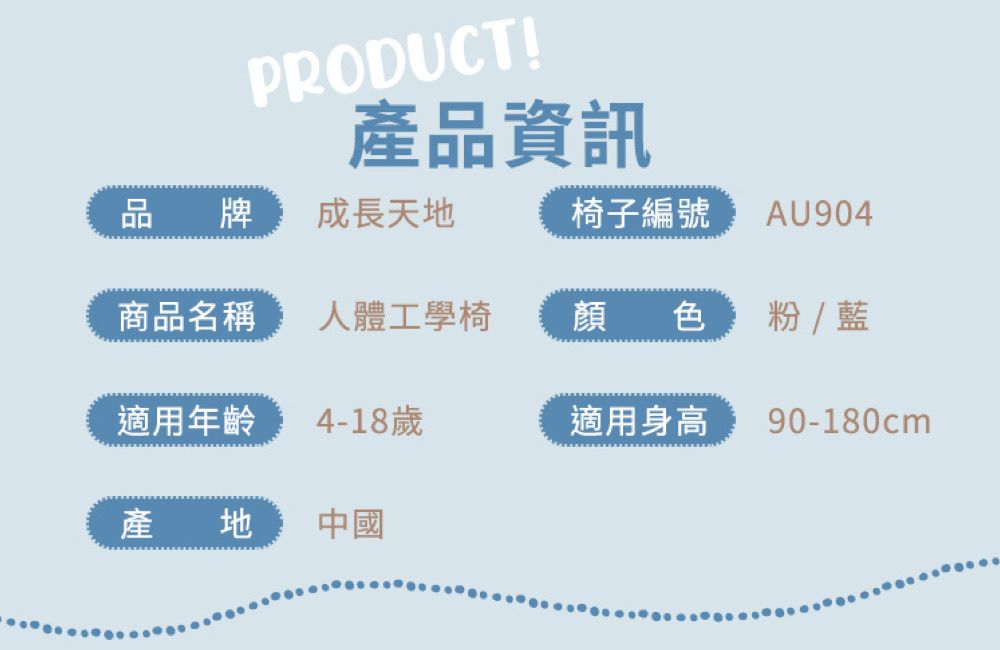 PRODUCT!產品資訊品牌成長天地椅子編號 AU904商品名稱人體工學椅顏色粉/藍適用年齡4-18歲適用身高90-180cm產地中國