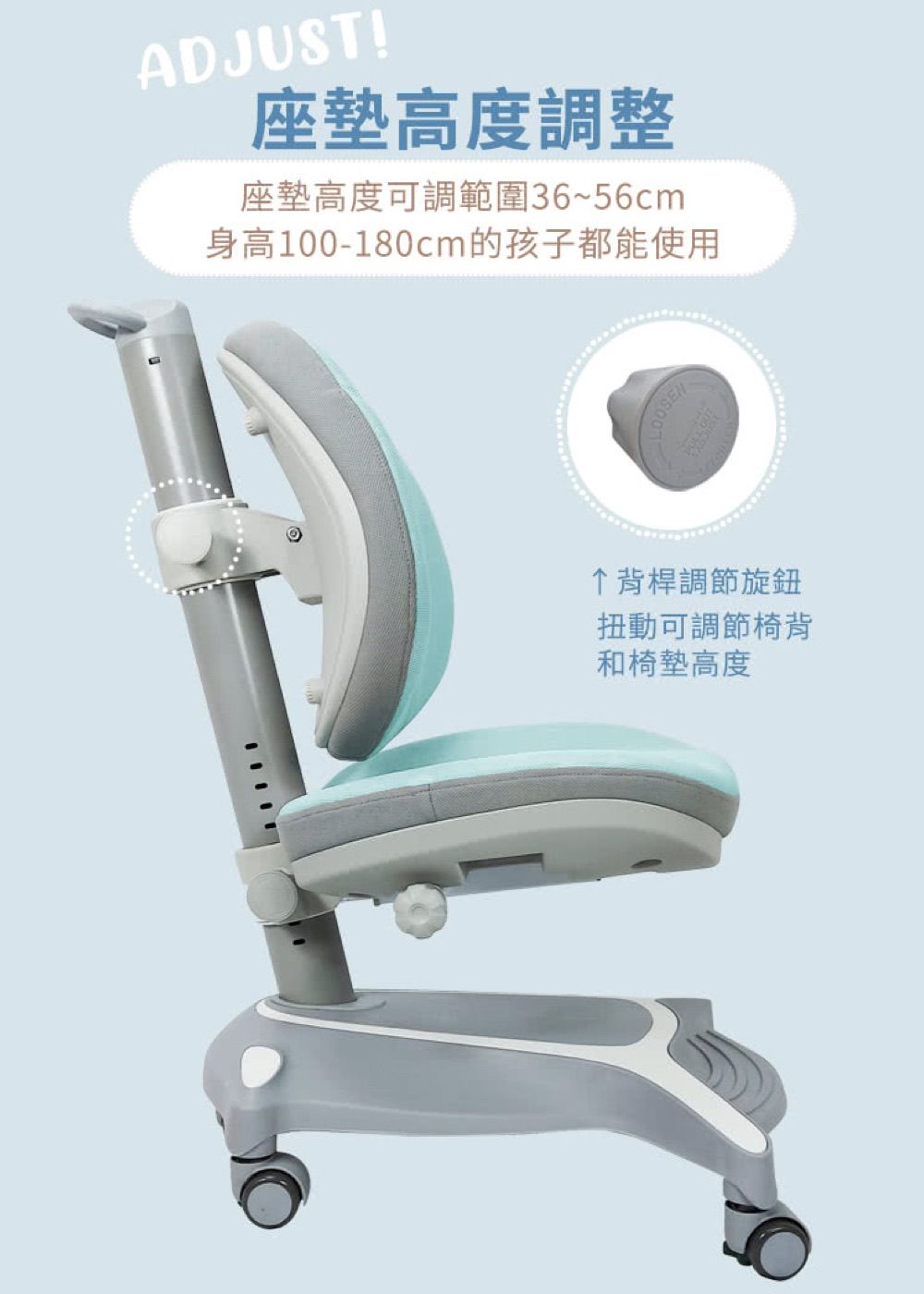 ADJUST!座墊高度調整座墊高度可調範圍36~5cm身高100-180cm的孩子都能使用背桿調節旋鈕扭動可調節椅背和椅墊高度