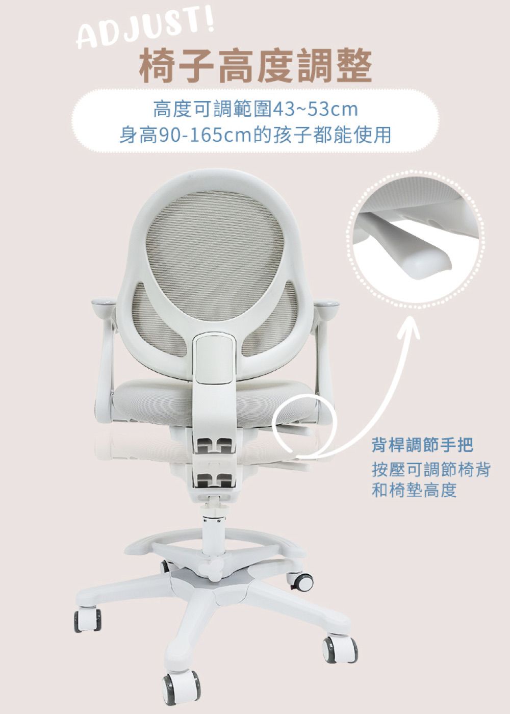 AJUST!椅子高度調整高度可調範圍43~53cm身高90-165cm的孩子都能使用D背桿調節手把按壓可調節椅背和椅墊高度