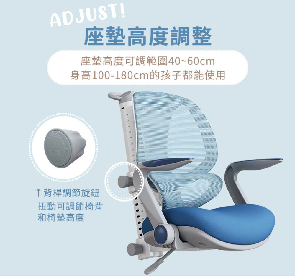 ADJUST!座墊高度調整座墊高度可調範圍40~60cm身高100-180cm的孩子都能使用背桿調節旋鈕扭動可調節椅背和椅墊高度