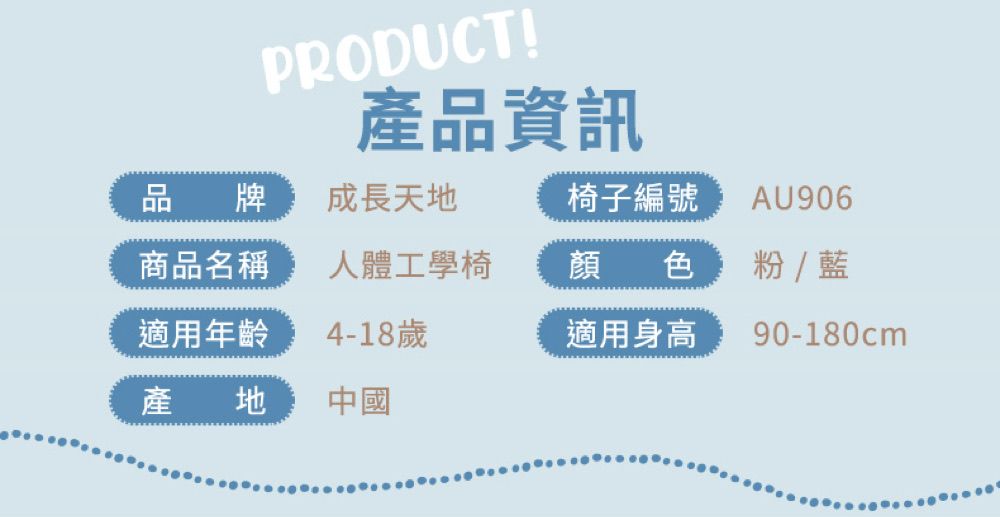 PRODUCT!產品資訊品牌成長天椅子編號 AU906商品名稱人體工學椅顏色  藍適用年齡4-18歲適用身高90-180cm產地中國