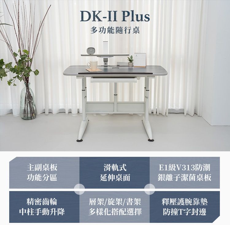 DK-II Plus多功能隨行桌主副桌板滑軌式功能分區延伸桌面E1級V313防潮銀離子潔菌桌板精密齒輪中柱手動升降層架/旋架/書架多樣化搭配選擇釋壓護腕靠墊防撞T字封邊