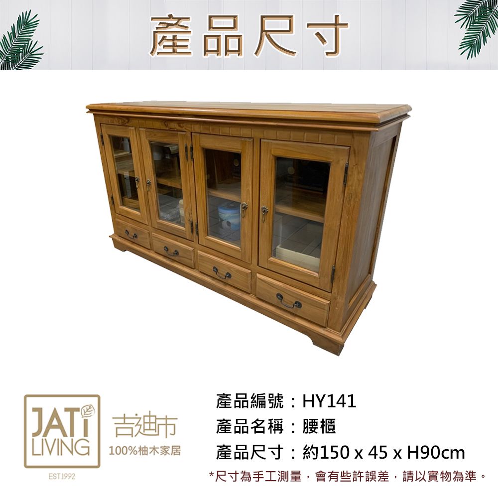 產品尺寸產品編號:HY141JAT 吉迪市LIVING 100%柚木家居EST 1992產品名稱:腰櫃產品尺寸:約150x45xH90cm*尺寸為手工測量,會有些許誤差,請以實物為準。