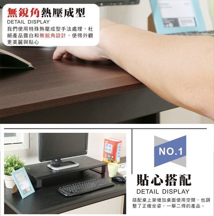 無銳角熱壓成型DETAIL DISPLAY我們使用特殊熱壓成型手法處理,杜絕產品露白和無銳角設計,使得外觀更美麗與貼心NO.1貼心搭配DETAIL DISPLAY搭配桌上架增加桌面使用空間,也調整了正確坐姿,一舉二得的產品。