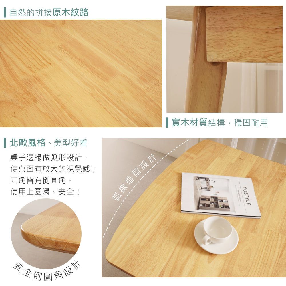 自然的拼接原木紋路北歐風格、美型好看桌子邊緣做弧形設計,使桌面有放大的視覺感;四皆有圓角,使用上圓滑、安全!安全倒圖角設計弧線造型設計實木材質結構,穩固耐用YOSTYLE