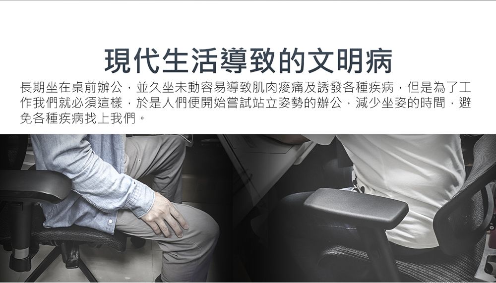 現代生活導致的文明病長期坐在桌前辦公並久坐未動容易導致肌肉及誘發各種疾病,但是為了工作我們就必須這樣,於是人們便開始嘗試站立姿勢的辦公,減少坐姿的時間,避免各種疾病找上我們。